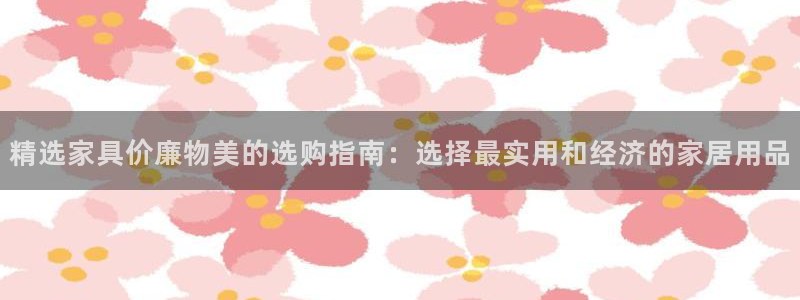 球盟会网址：精选家具价廉物美的选购指南：选择最实用和经济的家