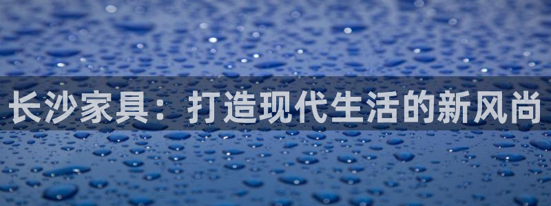 球盟会网页登录入口：长沙家具：打造现代生活的新风尚