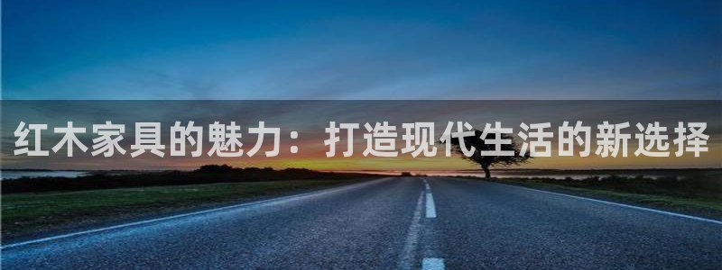 球盟会登录平台入口：红木家具的魅力：打造现代生活的新选择